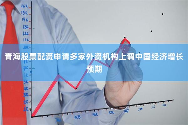 青海股票配资申请多家外资机构上调中国经济增长预期