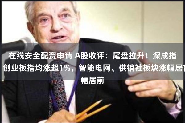 在线安全配资申请 A股收评：尾盘拉升！深成指、创业板指均涨超1%，智能电网、供销社板块涨幅居前