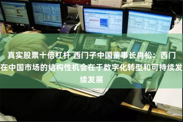 真实股票十倍杠杆 西门子中国董事长肖松：西门子在中国市场的结构性机会在于数字化转型和可持续发展