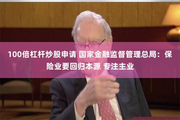 100倍杠杆炒股申请 国家金融监督管理总局：保险业要回归本源 专注主业