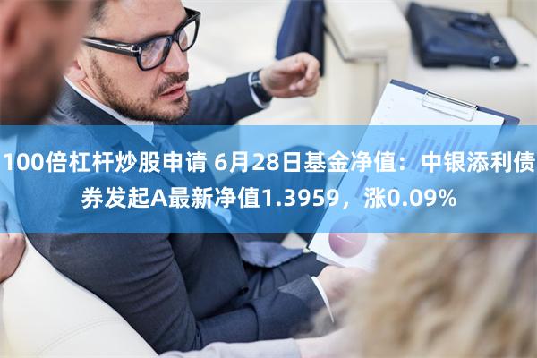 100倍杠杆炒股申请 6月28日基金净值：中银添利债券发起A最新净值1.3959，涨0.09%