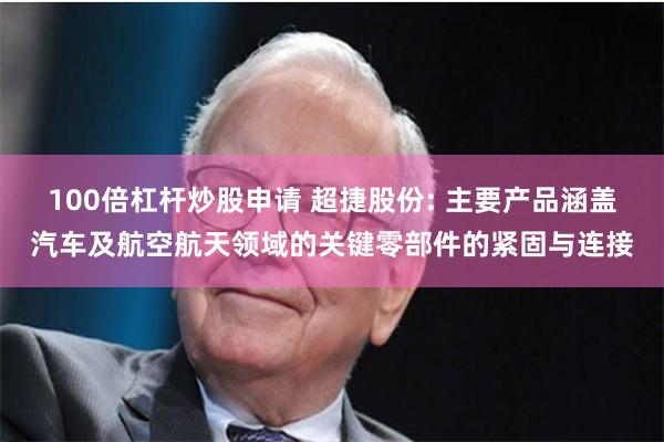 100倍杠杆炒股申请 超捷股份: 主要产品涵盖汽车及航空航天领域的关键零部件的紧固与连接