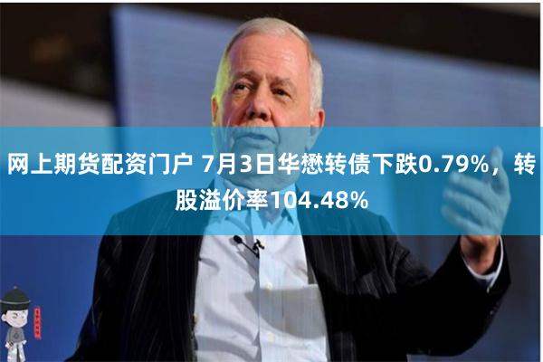 网上期货配资门户 7月3日华懋转债下跌0.79%，转股溢价率104.48%