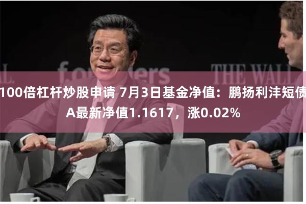 100倍杠杆炒股申请 7月3日基金净值：鹏扬利沣短债A最新净值1.1617，涨0.02%