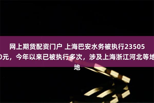 网上期货配资门户 上海巴安水务被执行235050元，今年以来已被执行多次，涉及上海浙江河北等地