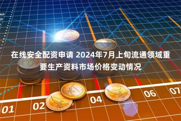 在线安全配资申请 2024年7月上旬流通领域重要生产资料市场价格变动情况