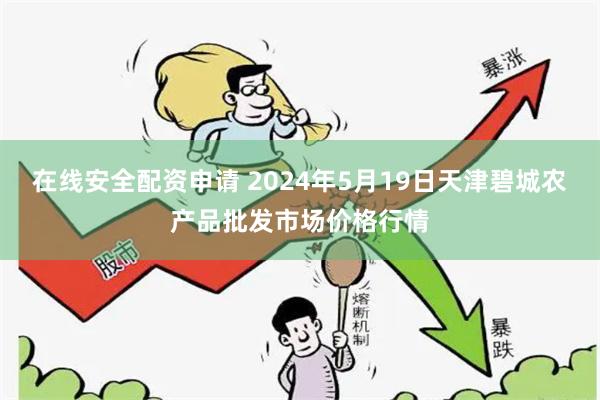 在线安全配资申请 2024年5月19日天津碧城农产品批发市场价格行情