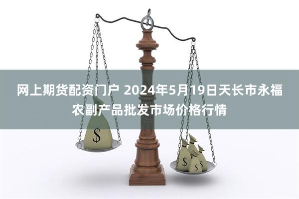 网上期货配资门户 2024年5月19日天长市永福农副产品批发市场价格行情