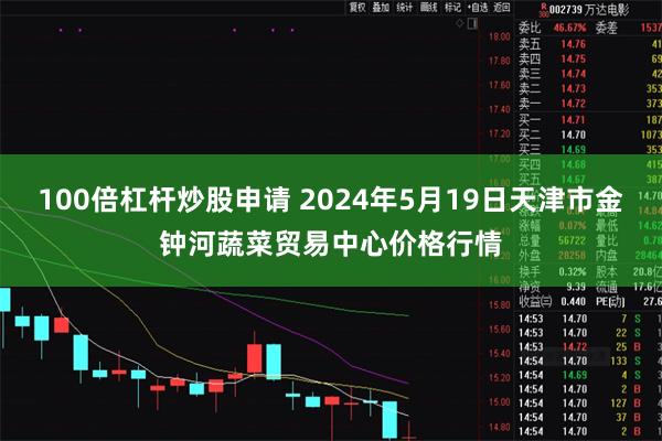 100倍杠杆炒股申请 2024年5月19日天津市金钟河蔬菜贸易中心价格行情