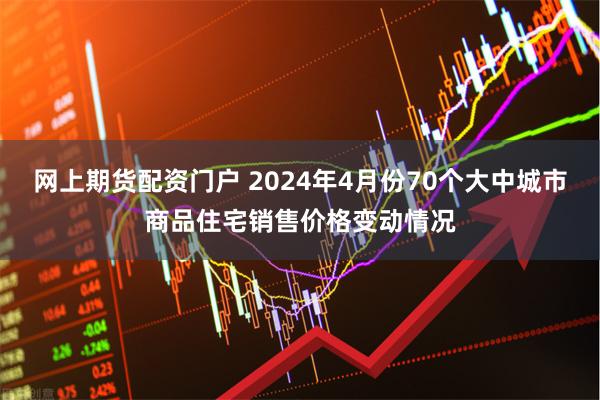 网上期货配资门户 2024年4月份70个大中城市商品住宅销售价格变动情况