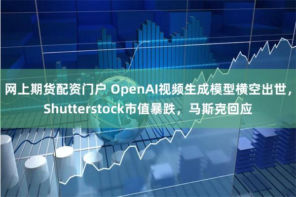 网上期货配资门户 OpenAI视频生成模型横空出世，Shutterstock市值暴跌，马斯克回应