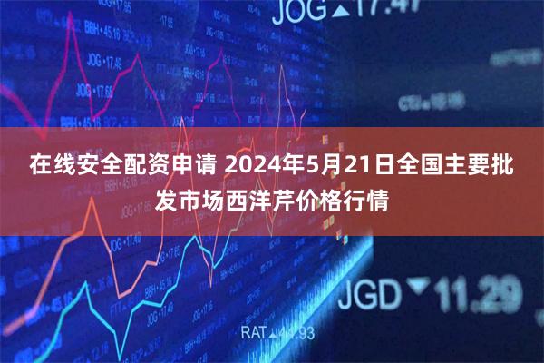 在线安全配资申请 2024年5月21日全国主要批发市场西洋芹价格行情