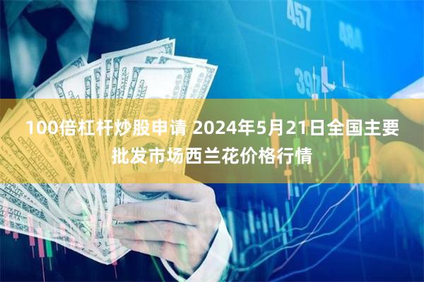 100倍杠杆炒股申请 2024年5月21日全国主要批发市场西兰花价格行情