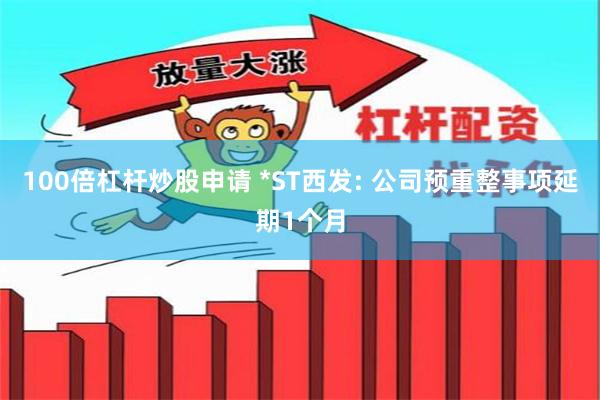 100倍杠杆炒股申请 *ST西发: 公司预重整事项延期1个月