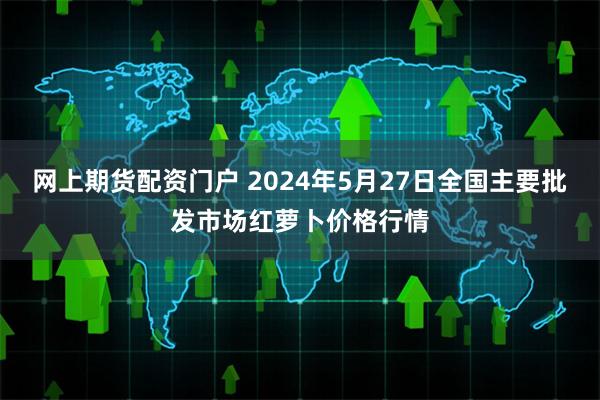 网上期货配资门户 2024年5月27日全国主要批发市场红萝卜价格行情