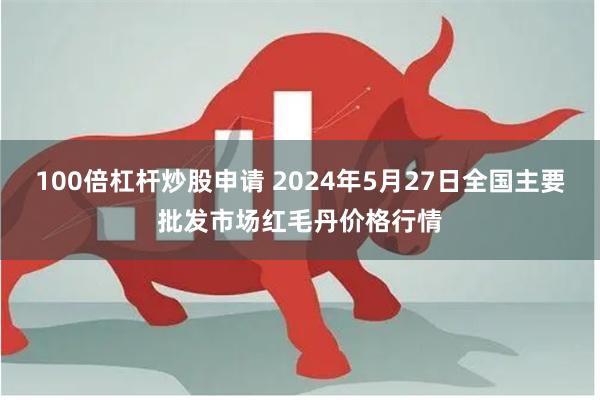 100倍杠杆炒股申请 2024年5月27日全国主要批发市场红毛丹价格行情