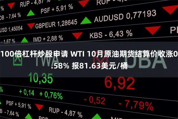 100倍杠杆炒股申请 WTI 10月原油期货结算价收涨0.58% 报81.63美元/桶