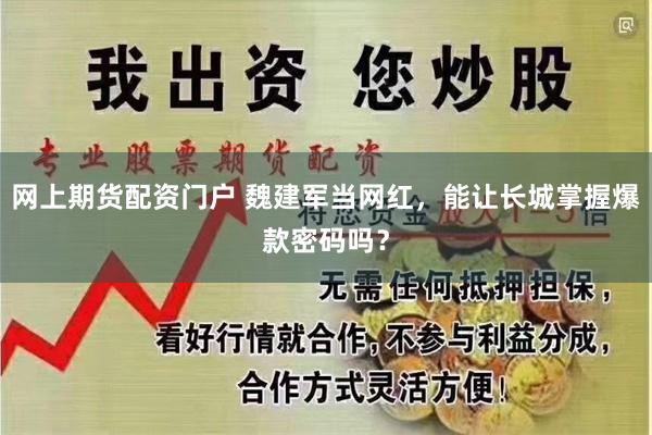 网上期货配资门户 魏建军当网红，能让长城掌握爆款密码吗？