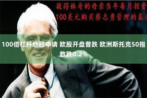 100倍杠杆炒股申请 欧股开盘普跌 欧洲斯托克50指数跌0.2%