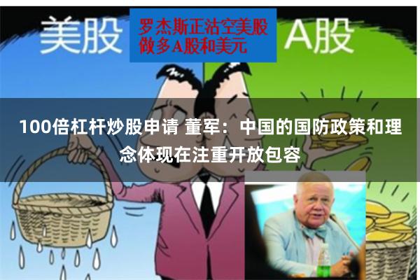 100倍杠杆炒股申请 董军：中国的国防政策和理念体现在注重开放包容