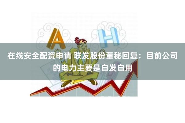 在线安全配资申请 联发股份董秘回复：目前公司的电力主要是自发自用