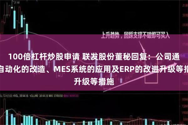 100倍杠杆炒股申请 联发股份董秘回复：公司通过自动化的改造、MES系统的应用及ERP的改进升级等措施