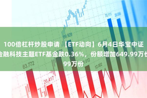 100倍杠杆炒股申请 【ETF动向】6月4日华宝中证金融科技主题ETF基金跌0.36%，份额增加649.99万份