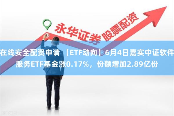 在线安全配资申请 【ETF动向】6月4日嘉实中证软件服务ETF基金涨0.17%，份额增加2.89亿份