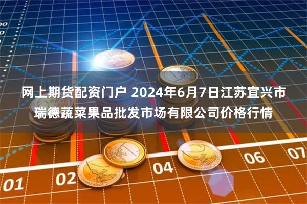 网上期货配资门户 2024年6月7日江苏宜兴市瑞德蔬菜果品批发市场有限公司价格行情