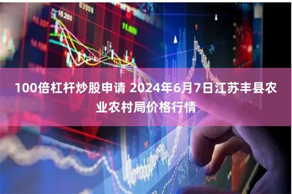 100倍杠杆炒股申请 2024年6月7日江苏丰县农业农村局价格行情