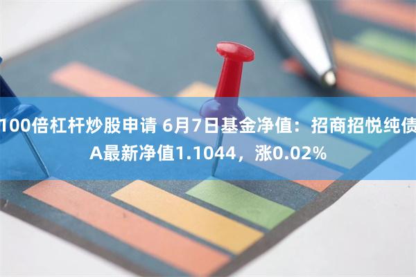 100倍杠杆炒股申请 6月7日基金净值：招商招悦纯债A最新净值1.1044，涨0.02%