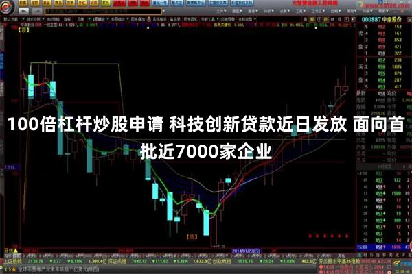 100倍杠杆炒股申请 科技创新贷款近日发放 面向首批近7000家企业