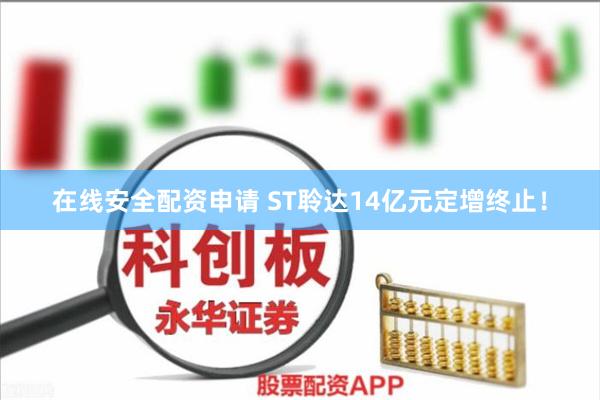 在线安全配资申请 ST聆达14亿元定增终止！