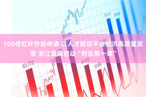 100倍杠杆炒股申请 以人才驱动平台经济高质量发展 浙江重磅启动“创业第一课”