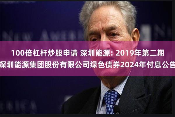 100倍杠杆炒股申请 深圳能源: 2019年第二期深圳能源集团股份有限公司绿色债券2024年付息公告