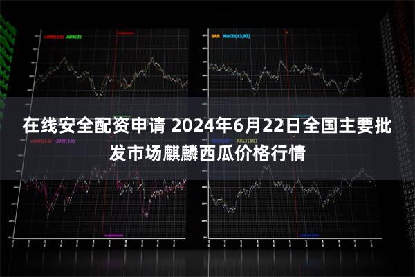 在线安全配资申请 2024年6月22日全国主要批发市场麒麟西瓜价格行情