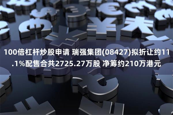 100倍杠杆炒股申请 瑞强集团(08427)拟折让约11.1%配售合共2725.27万股 净筹约210万港元