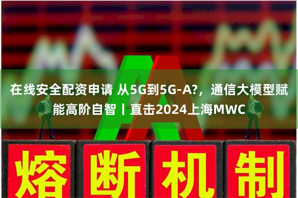 在线安全配资申请 从5G到5G-A?，通信大模型赋能高阶自智丨直击2024上海MWC