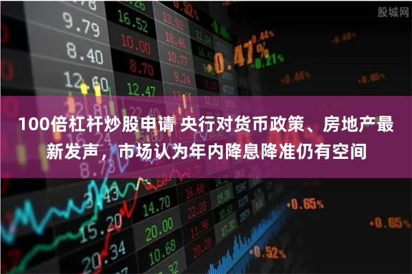 100倍杠杆炒股申请 央行对货币政策、房地产最新发声，市场认为年内降息降准仍有空间