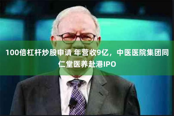 100倍杠杆炒股申请 年营收9亿，中医医院集团同仁堂医养赴港IPO