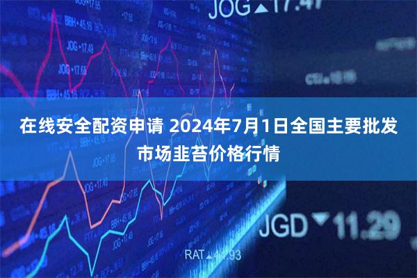 在线安全配资申请 2024年7月1日全国主要批发市场韭苔价格行情