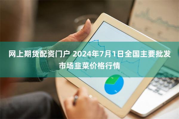 网上期货配资门户 2024年7月1日全国主要批发市场韭菜价格行情