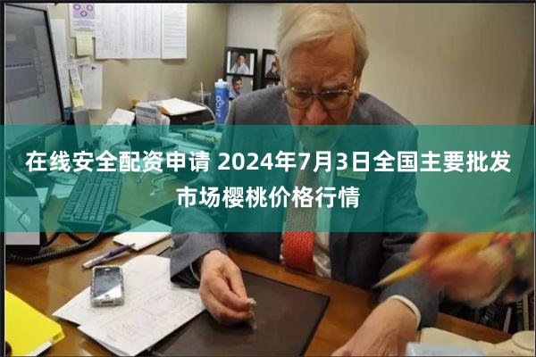 在线安全配资申请 2024年7月3日全国主要批发市场樱桃价格行情