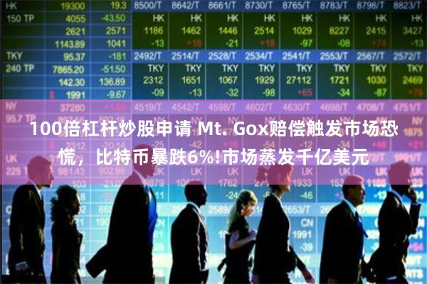 100倍杠杆炒股申请 Mt. Gox赔偿触发市场恐慌，比特币暴跌6%!市场蒸发千亿美元