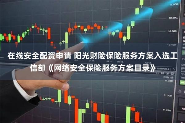 在线安全配资申请 阳光财险保险服务方案入选工信部《网络安全保险服务方案目录》