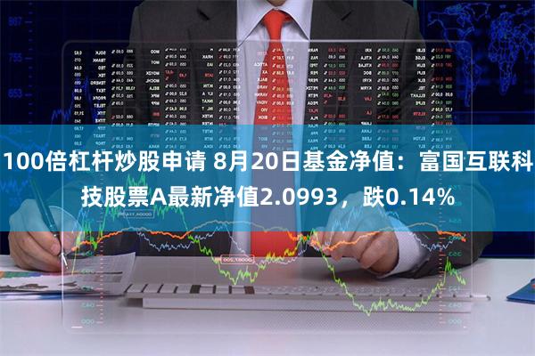 100倍杠杆炒股申请 8月20日基金净值：富国互联科技股票A最新净值2.0993，跌0.14%