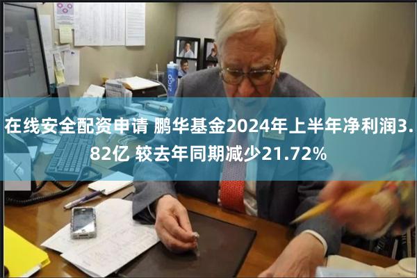 在线安全配资申请 鹏华基金2024年上半年净利润3.82亿 较去年同期减少21.72%