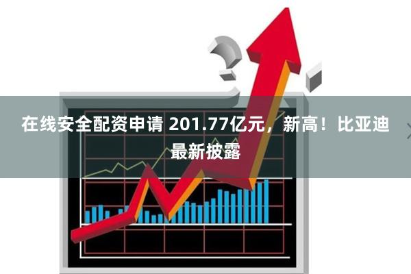 在线安全配资申请 201.77亿元，新高！比亚迪最新披露