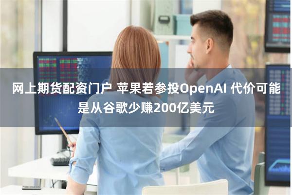 网上期货配资门户 苹果若参投OpenAI 代价可能是从谷歌少赚200亿美元