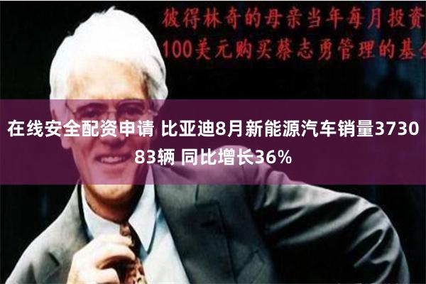 在线安全配资申请 比亚迪8月新能源汽车销量373083辆 同比增长36%